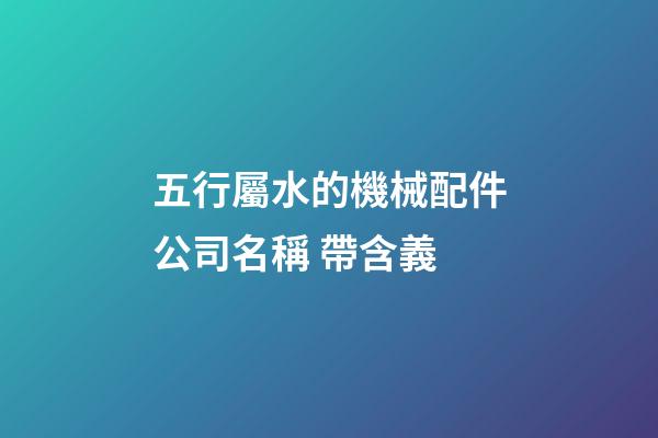 五行屬水的機械配件公司名稱 帶含義-第1張-公司起名-玄機派